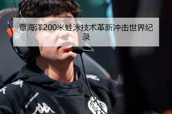 覃海洋200米蛙泳技术革新冲击世界纪录